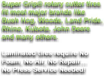 Super Grip® rotary cutter tires fit most major brands like Bush Hog, Woods, Land Pride, Rhino, Kubota, John Deere and many others. Laminated tires require No Foam, No Air, No Repair… No Press Service Needed!